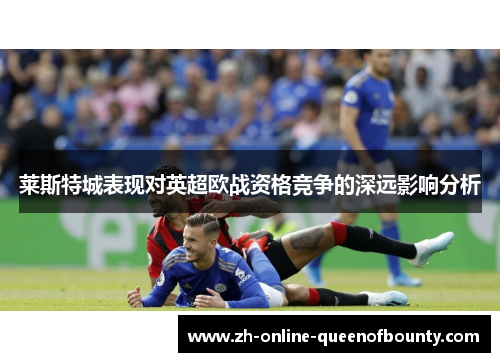 莱斯特城表现对英超欧战资格竞争的深远影响分析 莱斯特城表现对英超欧战资格竞争的深远影响分析
