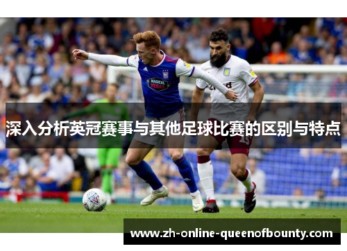 深入分析英冠赛事与其他足球比赛的区别与特点 深入分析英冠赛事与其他足球比赛的区别与特点