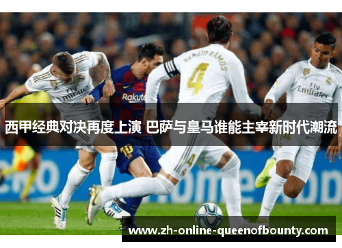 西甲经典对决再度上演 巴萨与皇马谁能主宰新时代潮流