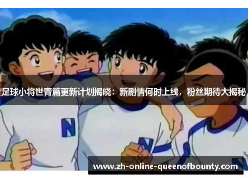 足球小将世青篇更新计划揭晓:新剧情何时上线,粉丝期待大揭秘 足球小将世青篇更新计划揭晓:新剧情何时上线,粉丝期待大揭秘