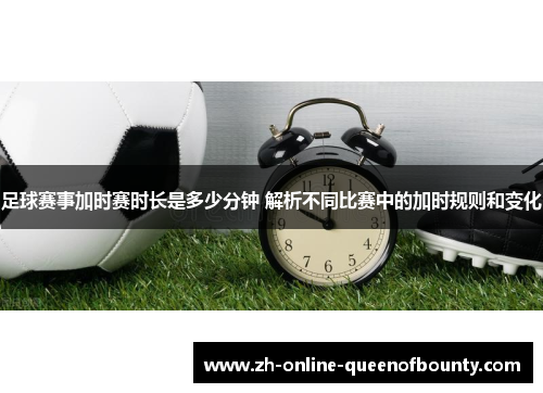 足球赛事加时赛时长是多少分钟 解析不同比赛中的加时规则和变化