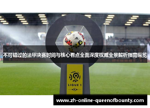 不可错过的法甲决赛时间与核心看点全面深度权威全景解析指南纵览