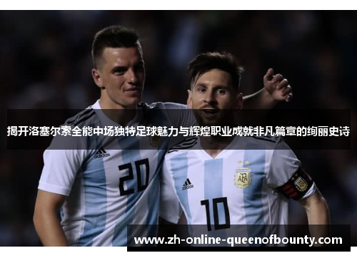 揭开洛塞尔索全能中场独特足球魅力与辉煌职业成就非凡篇章的绚丽史诗 揭开洛塞尔索全能中场独特足球魅力与辉煌职业成就非凡篇章的绚丽史诗