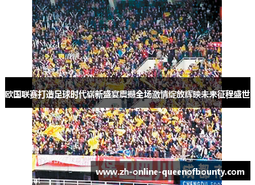欧国联赛打造足球时代崭新盛宴震撼全场激情绽放辉映未来征程盛世