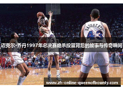 迈克尔·乔丹1997年总决赛绝杀投篮背后的故事与传奇瞬间