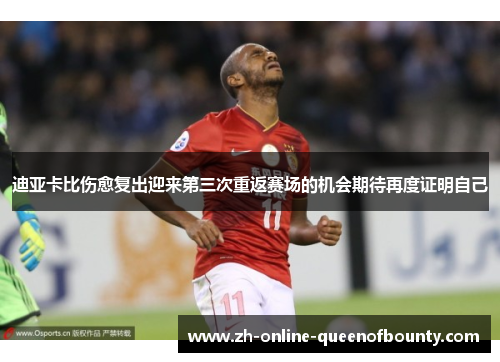 迪亚卡比伤愈复出迎来第三次重返赛场的机会期待再度证明自己