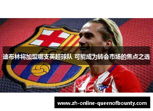 迪布林将加盟哪支英超球队 可能成为转会市场的焦点之选