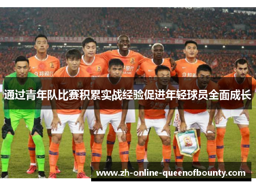 通过青年队比赛积累实战经验促进年轻球员全面成长