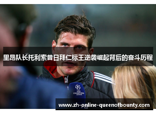 里昂队长托利索昔日拜仁标王逆袭崛起背后的奋斗历程
