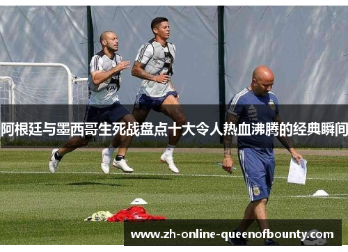 阿根廷与墨西哥生死战盘点十大令人热血沸腾的经典瞬间