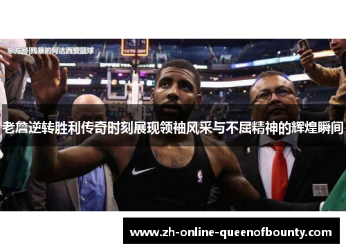 老詹逆转胜利传奇时刻展现领袖风采与不屈精神的辉煌瞬间 老詹逆转胜利传奇时刻展现领袖风采与不屈精神的辉煌瞬间