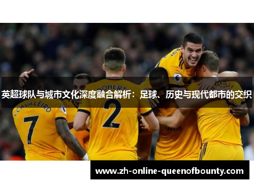 英超球队与城市文化深度融合解析:足球、历史与现代都市的交织 英超球队与城市文化深度融合解析:足球、历史与现代都市的交织