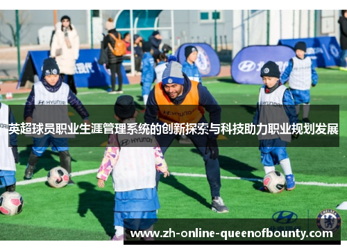 英超球员职业生涯管理系统的创新探索与科技助力职业规划发展 英超球员职业生涯管理系统的创新探索与科技助力职业规划发展