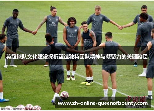 英超球队文化建设探析塑造独特团队精神与凝聚力的关键路径 英超球队文化建设探析塑造独特团队精神与凝聚力的关键路径