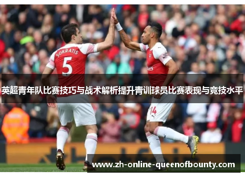 英超青年队比赛技巧与战术解析提升青训球员比赛表现与竞技水平 英超青年队比赛技巧与战术解析提升青训球员比赛表现与竞技水平
