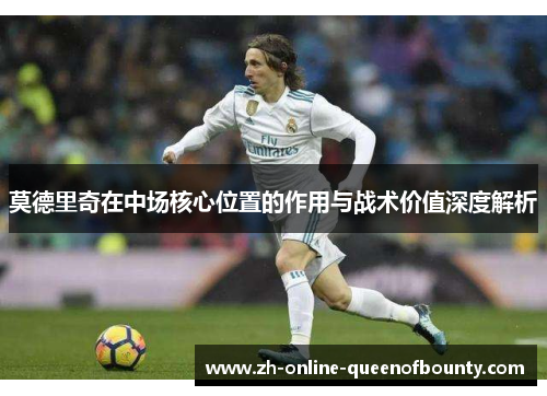 莫德里奇在中场核心位置的作用与战术价值深度解析 莫德里奇在中场核心位置的作用与战术价值深度解析