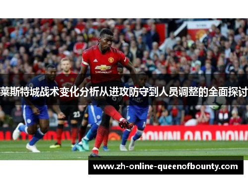 莱斯特城战术变化分析从进攻防守到人员调整的全面探讨 莱斯特城战术变化分析从进攻防守到人员调整的全面探讨