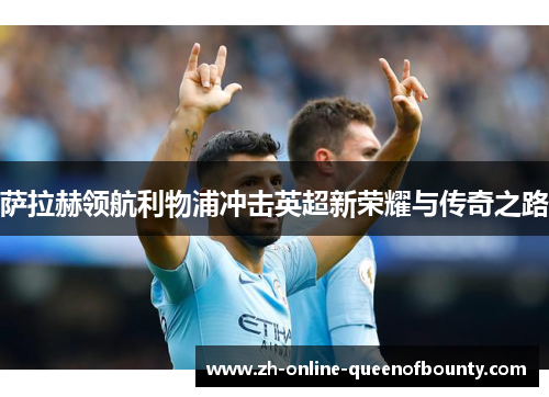 萨拉赫领航利物浦冲击英超新荣耀与传奇之路