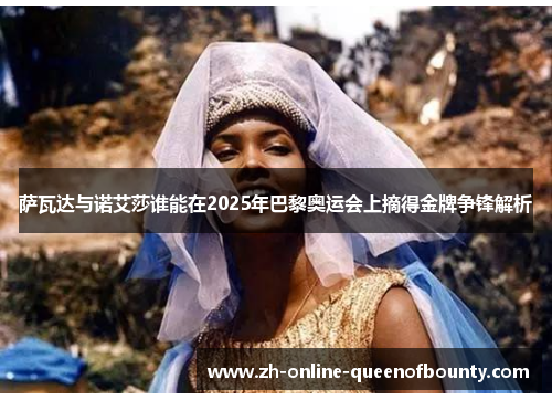 萨瓦达与诺艾莎谁能在2025年巴黎奥运会上摘得金牌争锋解析