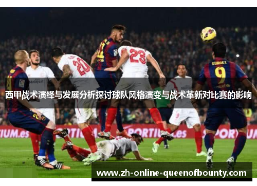 西甲战术演绎与发展分析探讨球队风格演变与战术革新对比赛的影响 西甲战术演绎与发展分析探讨球队风格演变与战术革新对比赛的影响