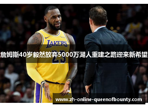 詹姆斯40岁毅然放弃5000万湖人重建之路迎来新希望 詹姆斯40岁毅然放弃5000万湖人重建之路迎来新希望
