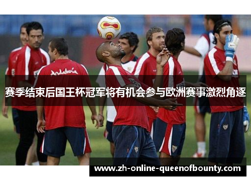 赛季结束后国王杯冠军将有机会参与欧洲赛事激烈角逐 赛季结束后国王杯冠军将有机会参与欧洲赛事激烈角逐