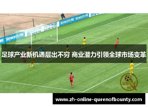 足球产业新机遇层出不穷 商业潜力引领全球市场变革