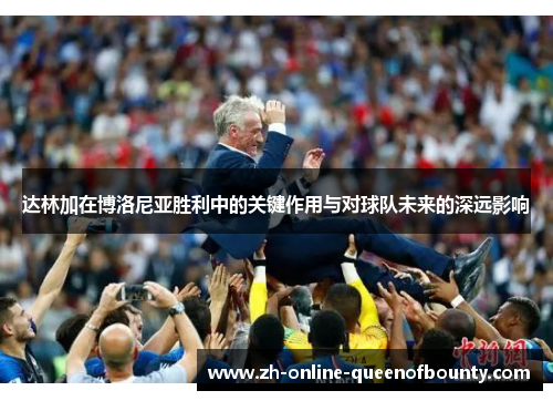 达林加在博洛尼亚胜利中的关键作用与对球队未来的深远影响 达林加在博洛尼亚胜利中的关键作用与对球队未来的深远影响