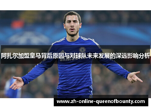 阿扎尔加盟皇马背后原因与对球队未来发展的深远影响分析 阿扎尔加盟皇马背后原因与对球队未来发展的深远影响分析