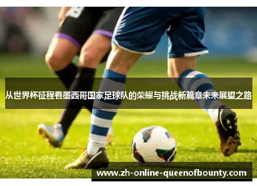 从世界杯征程看墨西哥国家足球队的荣耀与挑战新篇章未来展望之路