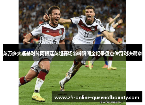 莱万多夫斯基对阵阿根廷英超赛场巅峰瞬间全纪录盘点传奇对决篇章