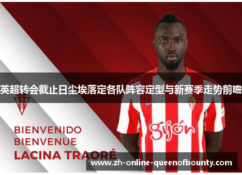 英超转会截止日尘埃落定各队阵容定型与新赛季走势前瞻 英超转会截止日尘埃落定各队阵容定型与新赛季走势前瞻