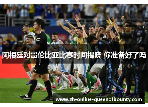 阿根廷对哥伦比亚比赛时间揭晓 你准备好了吗
