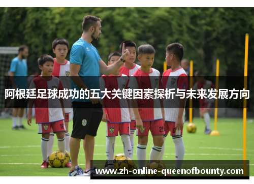 阿根廷足球成功的五大关键因素探析与未来发展方向 阿根廷足球成功的五大关键因素探析与未来发展方向