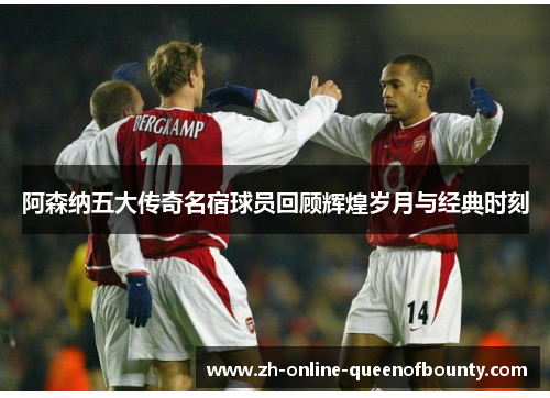 阿森纳五大传奇名宿球员回顾辉煌岁月与经典时刻