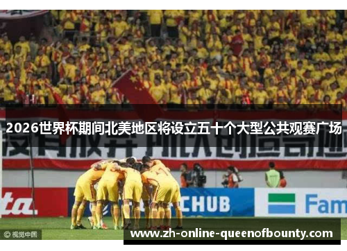 2026世界杯期间北美地区将设立五十个大型公共观赛广场 2026世界杯期间北美地区将设立五十个大型公共观赛广场