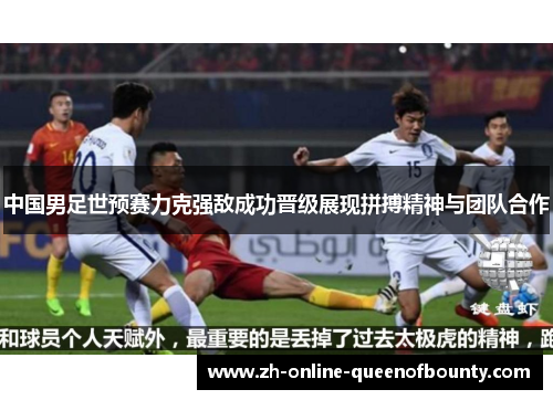 中国男足世预赛力克强敌成功晋级展现拼搏精神与团队合作 中国男足世预赛力克强敌成功晋级展现拼搏精神与团队合作