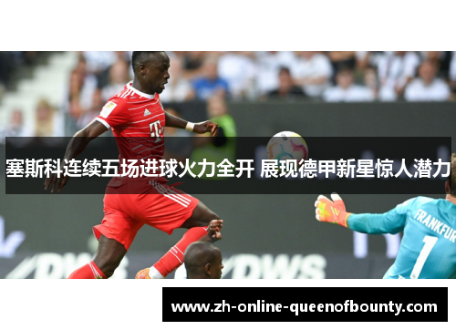 塞斯科连续五场进球火力全开 展现德甲新星惊人潜力