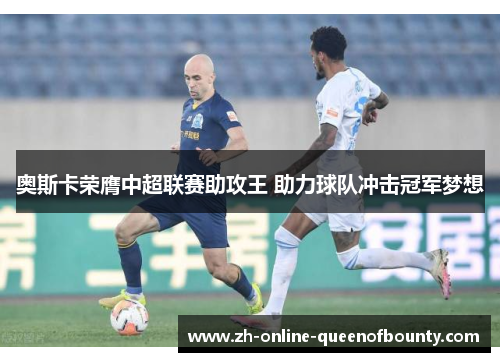 奥斯卡荣膺中超联赛助攻王 助力球队冲击冠军梦想 奥斯卡荣膺中超联赛助攻王 助力球队冲击冠军梦想