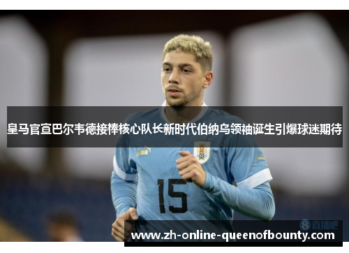 皇马官宣巴尔韦德接棒核心队长新时代伯纳乌领袖诞生引爆球迷期待