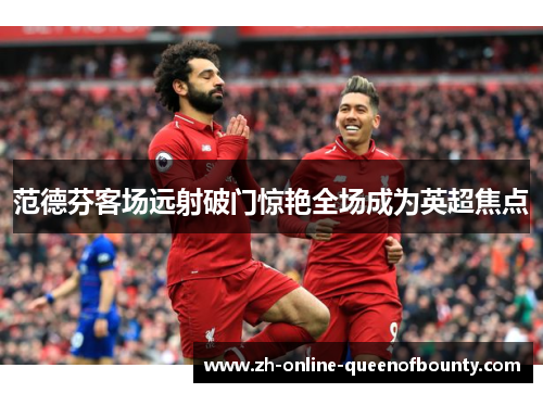 范德芬客场远射破门惊艳全场成为英超焦点