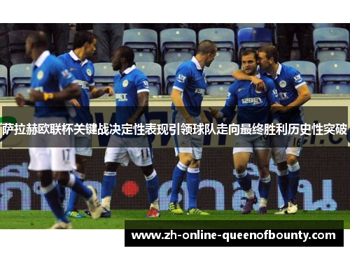 萨拉赫欧联杯关键战决定性表现引领球队走向最终胜利历史性突破