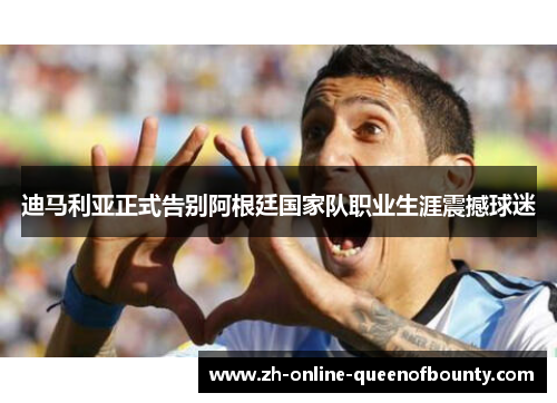 迪马利亚正式告别阿根廷国家队职业生涯震撼球迷