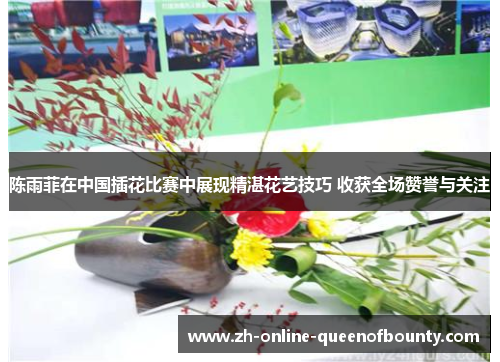 陈雨菲在中国插花比赛中展现精湛花艺技巧 收获全场赞誉与关注