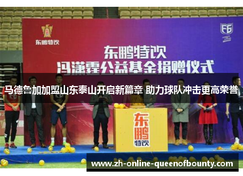 马德鲁加加盟山东泰山开启新篇章 助力球队冲击更高荣誉 马德鲁加加盟山东泰山开启新篇章 助力球队冲击更高荣誉