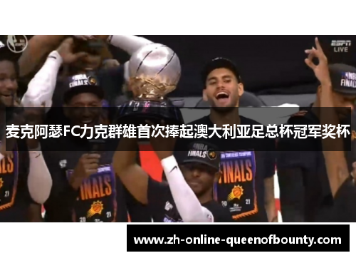麦克阿瑟FC力克群雄首次捧起澳大利亚足总杯冠军奖杯