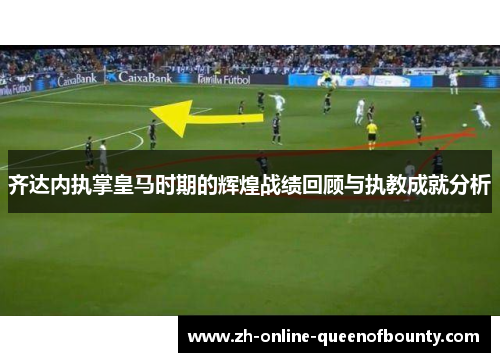 齐达内执掌皇马时期的辉煌战绩回顾与执教成就分析