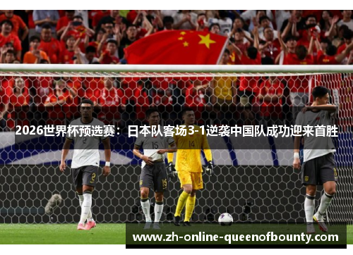 2026世界杯预选赛:日本队客场3-1逆袭中国队成功迎来首胜 2026世界杯预选赛:日本队客场3-1逆袭中国队成功迎来首胜