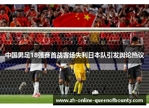 中国男足18强赛首战客场失利日本队引发舆论热议 中国男足18强赛首战客场失利日本队引发舆论热议