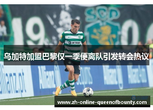 乌加特加盟巴黎仅一季便离队引发转会热议 乌加特加盟巴黎仅一季便离队引发转会热议